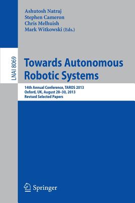 Towards Autonomous Robotic Systems: 14th Annual Conference, TAROS 2013, Oxford, UK, August 28--30, 2013, Revised Selected Papers - Natraj, Ashutosh (Editor), and Cameron, Stephen (Editor), and Melhuish, Chris (Editor)