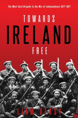 Towards Ireland Free: The West Cork Brigade in the War of Independence 1917- 1921 - Deasy, Liam