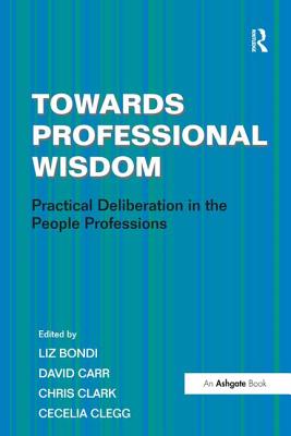 Towards Professional Wisdom: Practical Deliberation in the People Professions - Clegg, Cecelia