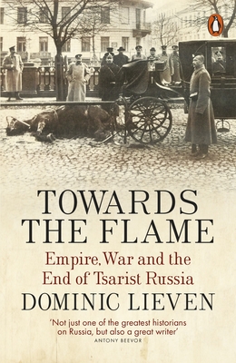 Towards the Flame: Empire, War and the End of Tsarist Russia - Lieven, Dominic