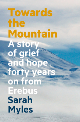 Towards the Mountain: A Story of Grief and Hope Forty Years on From Erebus - Myles, Sarah