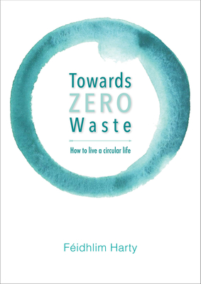 Towards Zero Waste: How to Live a Circular Life - Harty, Feidhlim