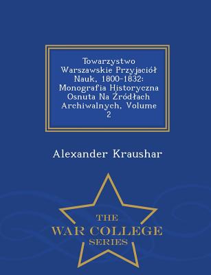 Towarzystwo Warszawskie Przyjacil Nauk, 1800-1832: Monografia Historyczna Osnuta Na  rdlach Archiwalnych, Volume 2 - War College Series - Kraushar, Alexander