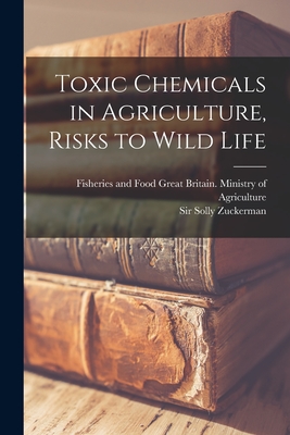 Toxic Chemicals in Agriculture, Risks to Wild Life - Great Britain Ministry of Agriculture (Creator), and Zuckerman, Solly, Sir