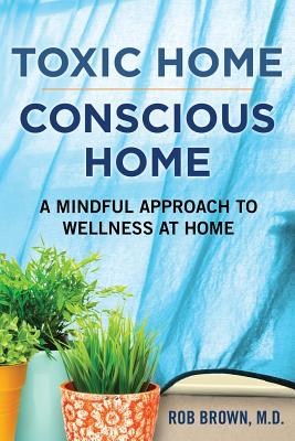 Toxic Home/Conscious Home: A Mindful Approach to Wellness at Home - Brown, Rob