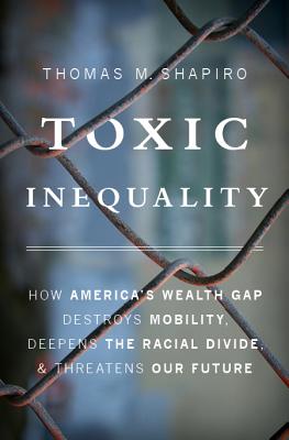 Toxic Inequality: How America's Wealth Gap Destroys Mobility, Deepens the Racial Divide, and Threatens Our Future - Shapiro, Thomas M