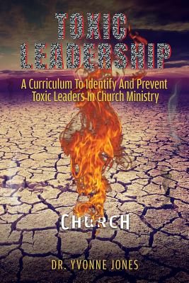 Toxic Leadership: A Curriculum To Identify And Prevent Toxic Leaders In Church Ministry - Jones, Yvonne, Dr.