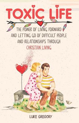 Toxic Life: The Power of Living Forward and Letting Go of Difficult People and Relationships Through Christian Living - Gregory, Luke