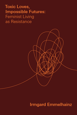 Toxic Loves, Impossible Futures: Feminist Living as Resistance - Emmelhainz, Irmgard