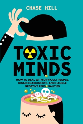 Toxic Minds: How to Deal with Difficult People, Disarm Narcissists, and Handle Negative Personalities - Hill, Chase