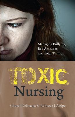Toxic Nursing: Managing Bullying, Bad Attitudes, and Total Turmoil - Dellasega, Cheryl, PH.D., PH D, and Volpe, Rebecca L