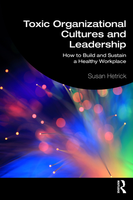 Toxic Organizational Cultures and Leadership: How to Build and Sustain a Healthy Workplace - Hetrick, Susan