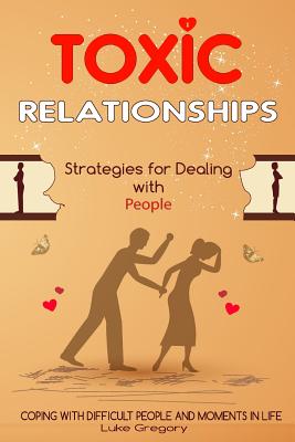 Toxic Relationships: Strategies for Dealing with People That Are Difficult and How to Deal with Toxic Personalities and People In Life - Gregory, Luke