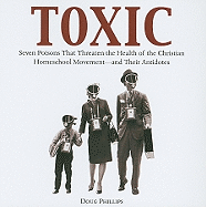 Toxic: Seven Poisons That Threaten the Health of the Christian Homeschool Movement--And Their Antidotes