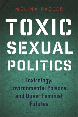 Toxic Sexual Politics: Toxicology, Environmental Poisons, and Queer Feminist Futures - Packer, Melina