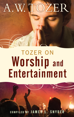 Tozer on Worship and Entertainment: Selected Excerpts - Tozer, A W, and Snyder, James L, Dr. (Compiled by)