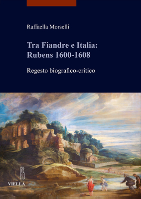 Tra Fiandre E Italia: Rubens 1600-1608: Regesto Biografico-Critico - Morselli, Raffaella