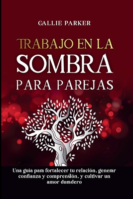 Trabajo en la sombra para parejas: Una gu?a para fortalecer tu relaci?n, generar confianza y comprensi?n, y cultivar un amor duradero - Parker, Callie