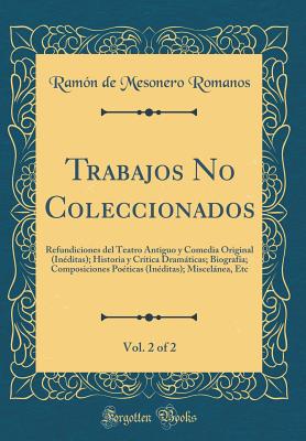 Trabajos No Coleccionados, Vol. 2 of 2: Refundiciones del Teatro Antiguo y Comedia Original (Ineditas); Historia y Critica Dramaticas; Biografia; Composiciones Poeticas (Ineditas); Miscelanea, Etc (Classic Reprint) - Romanos, Ramon De Mesonero