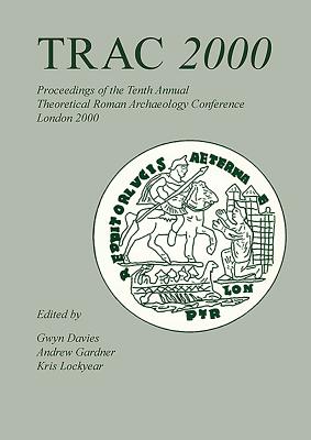 Trac 2000: Proceedings of the Tenth Annual Theoretical Archaeology Conference. London 2000 - Davies, Gwyn, and Gardner, Andrew, and Lockyear, Kris