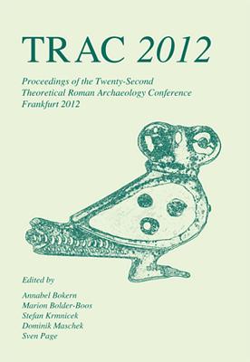 TRAC 2012: Proceedings of the Twenty-Second Annual Theoretical Roman Archaeology Conference, Frankfurt 2012 - Bokern, Annabel (Editor), and Bolder-Boos, Marion (Editor), and Krmnicek, Stefan (Editor)