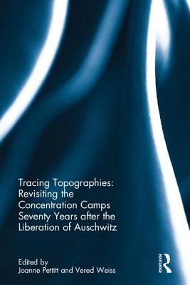 Tracing Topographies: Revisiting the Concentration Camps Seventy Years after the Liberation of Auschwitz - Pettitt, Joanne (Editor), and Weiss, Vered (Editor)