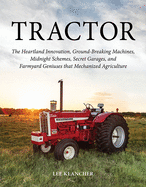 Tractor: The Heartland Innovation, Ground-Breaking Machines, Midnight Schemes, Secret Garages, and Farmyard Geniuses  that Mechanized Agriculture