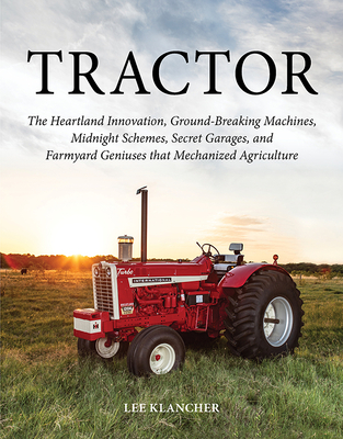 Tractor: The Heartland Innovation, Ground-Breaking Machines, Midnight Schemes, Secret Garages, and Farmyard Geniuses That Mechanized Agriculture - Klancher, Lee