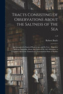 Tracts Consisting of Observations About the Saltness of the Sea; an Account of a Statical Hygroscope and Its Uses: Together With an Appendix About the Force of the Air's Moisture: a Fragment About the Natural and Preternatural State of Bodies; 1-9