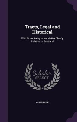 Tracts, Legal and Historical: With Other Antiquarian Matter Chiefly Relative to Scotland - Riddell, John