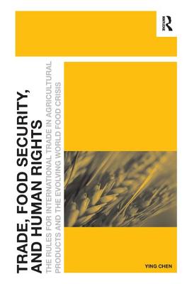 Trade, Food Security, and Human Rights: The Rules for International Trade in Agricultural Products and the Evolving World Food Crisis - Chen, Ying