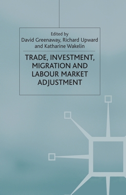 Trade, Investment, Migration and Labour Market Adjustment - Greenaway, D (Editor), and Upward, R (Editor), and Wakelin, K (Editor)