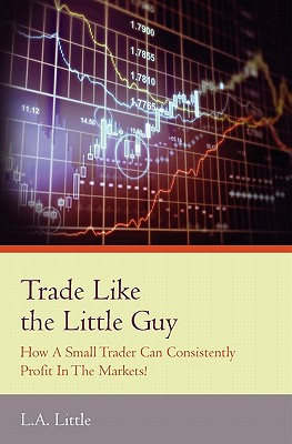 Trade Like the Little Guy: How a small trader can consistently profit in the markets!, Second Edition - Little, L a