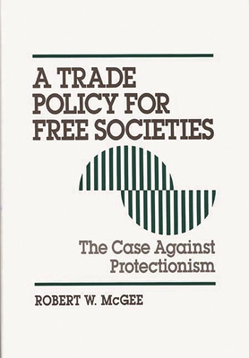 Trade Policy for Free Societies: The Case Against Protectionism - McGee, Robert