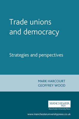 Trade Unions and Democracy: Strategies and Perspectives - Harcourt, Mark (Editor), and Wood, Geoffrey (Editor)