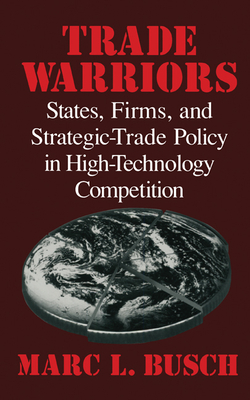 Trade Warriors: States, Firms, and Strategic-Trade Policy in High-Technology Competition - Busch, Marc L