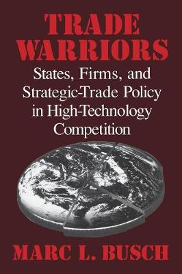 Trade Warriors: States, Firms, and Strategic-Trade Policy in High-Technology Competition - Busch, Marc L