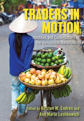 Traders in Motion: Identities and Contestations in the Vietnamese Marketplace - Endres, Kirsten W (Editor), and Leshkowich, Ann Marie (Editor)