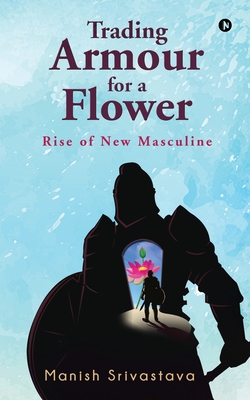 Trading Armour for a Flower: Rise of New Masculine - Manish Srivastava