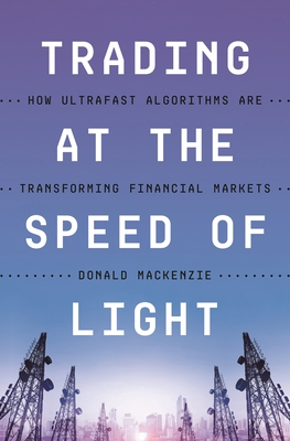 Trading at the Speed of Light: How Ultrafast Algorithms Are Transforming Financial Markets - MacKenzie, Donald