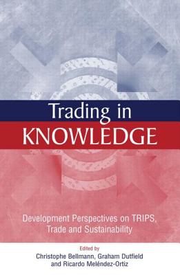 Trading in Knowledge: Development Perspectives on Trips, Trade and Sustainability - Bellmann, Christophe (Editor), and Dutfield, Graham, and Melendez-Ortiz, Ricardo (Editor)