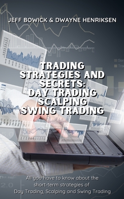 Trading Strategies and Secrets - Day Trading Scalping Swing Trading: All you have to know about the short-term strategies of Day Trading, Scalping and Swing Trading - Bowick, Jeff, and Henriksen, Dwayne