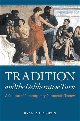Tradition and the Deliberative Turn: A Critique of Contemporary Democratic Theory - Holston, Ryan R