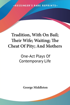 Tradition, With On Bail; Their Wife; Waiting; The Cheat Of Pity; And Mothers: One-Act Plays Of Contemporary Life - Middleton, George