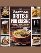 Traditional British Pub Cuisine: Enhance Home Cooking with Delicious Recipes - Autumn L.T. Harper