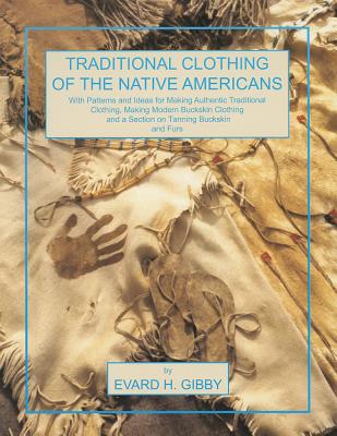 Traditional Clothing of the Native Americans: With Patterns and Ideas for Making Authentic Traditional Clothing, Making Modern Buckskin Clothing, and a Section on Tanning Buckskins and Furs - Gibby, Evard H