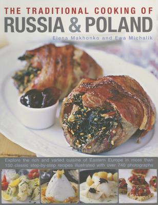 Traditional Cooking of Russia & Poland: Explore the Rich and Varied Cuisine of Eastern Europe Inmore Than 150 Classic Step-by-Step Recipes Illustrated with Over 740 Photographs - Makhonko, Elena, and Michalik, Ewa