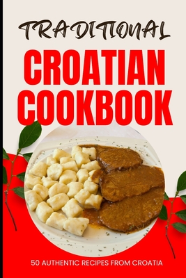 Traditional Croatian Cookbook: 50 Authentic Recipes from Croatia - Baker, Ava