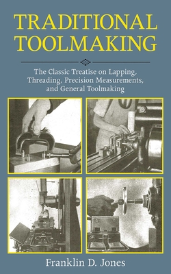 Traditional Toolmaking: The Classic Treatise on Lapping, Threading, Precision Measurements, and General Toolmaking - Jones, Franklin D, M.D.