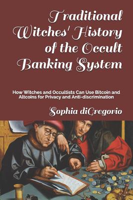 Traditional Witches' History of the Occult Banking System: How Witches and Occultists Can Use Bitcoin and Altcoins for Privacy and Anti-Discrimination - DiGregorio, Sophia